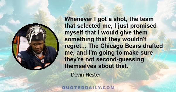 Whenever I got a shot, the team that selected me, I just promised myself that I would give them something that they wouldn't regret... The Chicago Bears drafted me, and I'm going to make sure they're not second-guessing 