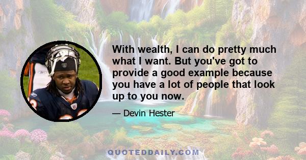 With wealth, I can do pretty much what I want. But you've got to provide a good example because you have a lot of people that look up to you now.