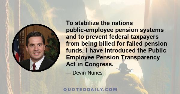 To stabilize the nations public-employee pension systems and to prevent federal taxpayers from being billed for failed pension funds, I have introduced the Public Employee Pension Transparency Act in Congress.