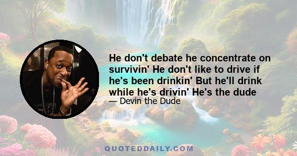 He don't debate he concentrate on survivin' He don't like to drive if he's been drinkin' But he'll drink while he's drivin' He's the dude