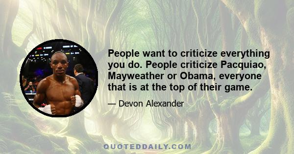 People want to criticize everything you do. People criticize Pacquiao, Mayweather or Obama, everyone that is at the top of their game.