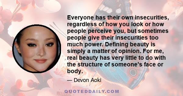 Everyone has their own insecurities, regardless of how you look or how people perceive you, but sometimes people give their insecurities too much power. Defining beauty is simply a matter of opinion. For me, real beauty 