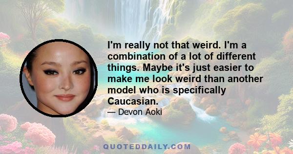 I'm really not that weird. I'm a combination of a lot of different things. Maybe it's just easier to make me look weird than another model who is specifically Caucasian.