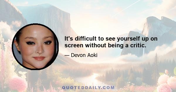 It's difficult to see yourself up on screen without being a critic.