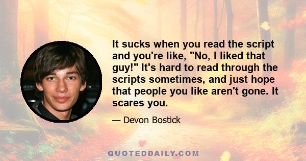 It sucks when you read the script and you're like, No, I liked that guy! It's hard to read through the scripts sometimes, and just hope that people you like aren't gone. It scares you.