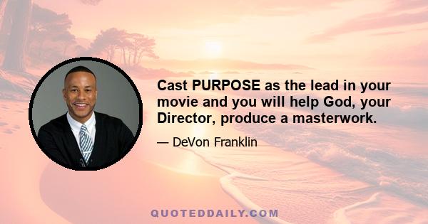 Cast PURPOSE as the lead in your movie and you will help God, your Director, produce a masterwork.