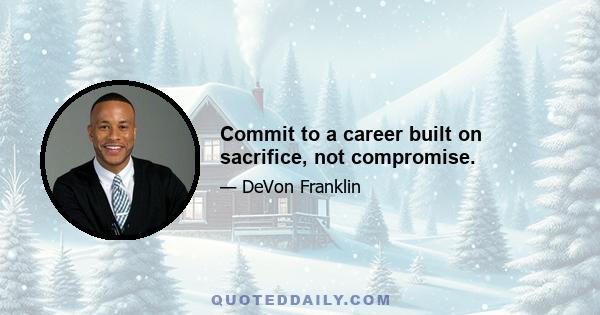 Commit to a career built on sacrifice, not compromise.