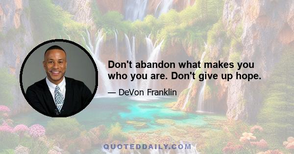 Don't abandon what makes you who you are. Don't give up hope.