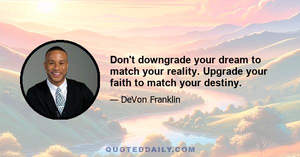 Don't downgrade your dream to match your reality. Upgrade your faith to match your destiny.