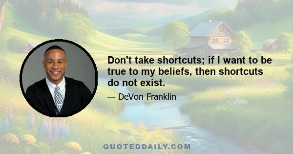 Don't take shortcuts; if I want to be true to my beliefs, then shortcuts do not exist.