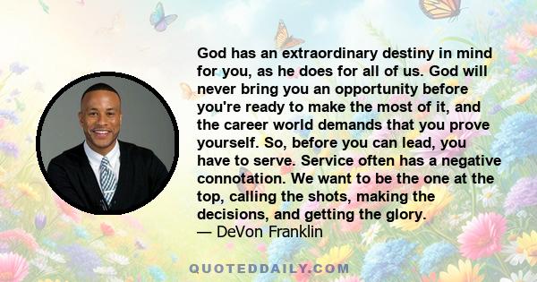 God has an extraordinary destiny in mind for you, as he does for all of us. God will never bring you an opportunity before you're ready to make the most of it, and the career world demands that you prove yourself. So,