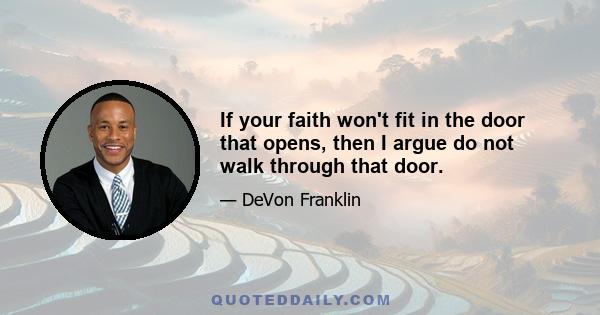 If your faith won't fit in the door that opens, then I argue do not walk through that door.