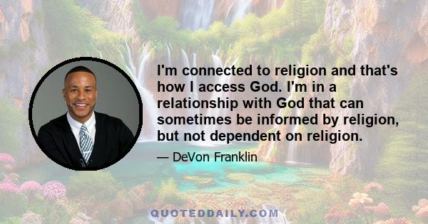 I'm connected to religion and that's how I access God. I'm in a relationship with God that can sometimes be informed by religion, but not dependent on religion.