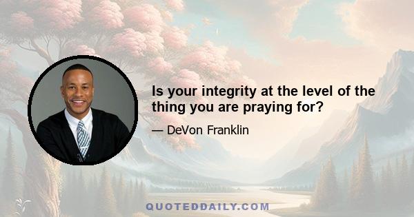 Is your integrity at the level of the thing you are praying for?