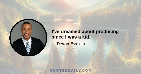 I've dreamed about producing since I was a kid.