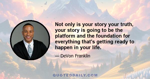 Not only is your story your truth, your story is going to be the platform and the foundation for everything that's getting ready to happen in your life.