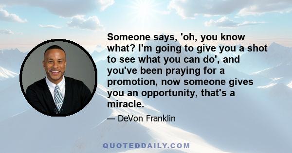 Someone says, 'oh, you know what? I'm going to give you a shot to see what you can do', and you've been praying for a promotion, now someone gives you an opportunity, that's a miracle.