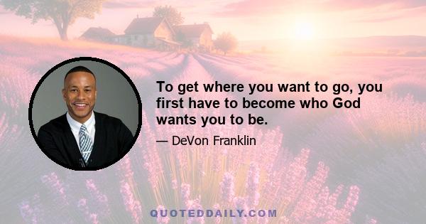 To get where you want to go, you first have to become who God wants you to be.