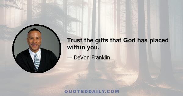 Trust the gifts that God has placed within you.