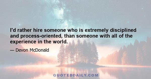 I'd rather hire someone who is extremely disciplined and process-oriented, than someone with all of the experience in the world.