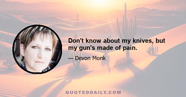 Don't know about my knives, but my gun's made of pain.