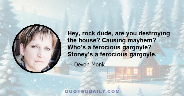 Hey, rock dude, are you destroying the house? Causing mayhem? Who’s a ferocious gargoyle? Stoney’s a ferocious gargoyle.