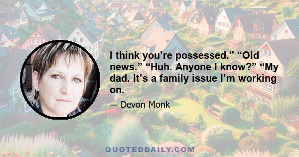 I think you’re possessed.” “Old news.” “Huh. Anyone I know?” “My dad. It’s a family issue I’m working on.