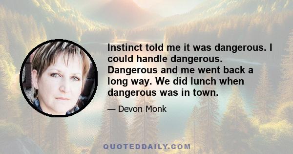 Instinct told me it was dangerous. I could handle dangerous. Dangerous and me went back a long way. We did lunch when dangerous was in town.