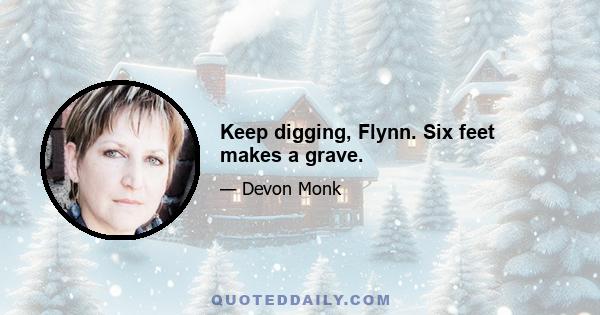 Keep digging, Flynn. Six feet makes a grave.