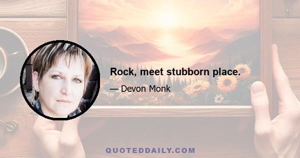 Rock, meet stubborn place.