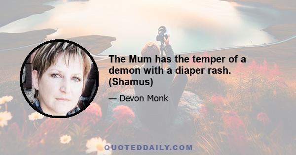 The Mum has the temper of a demon with a diaper rash. (Shamus)