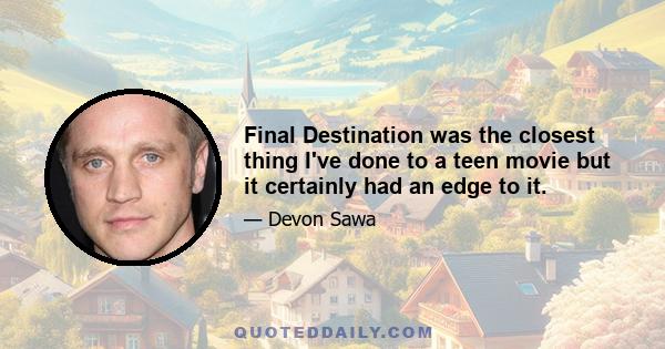 Final Destination was the closest thing I've done to a teen movie but it certainly had an edge to it.