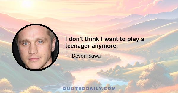 I don't think I want to play a teenager anymore.