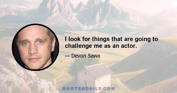 I look for things that are going to challenge me as an actor.