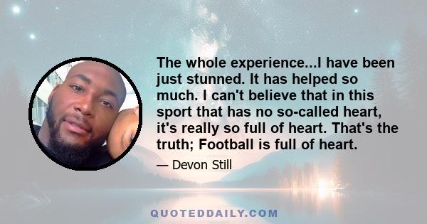 The whole experience...I have been just stunned. It has helped so much. I can't believe that in this sport that has no so-called heart, it's really so full of heart. That's the truth; Football is full of heart.