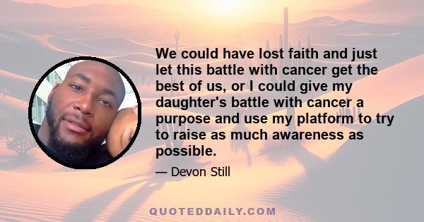 We could have lost faith and just let this battle with cancer get the best of us, or I could give my daughter's battle with cancer a purpose and use my platform to try to raise as much awareness as possible.