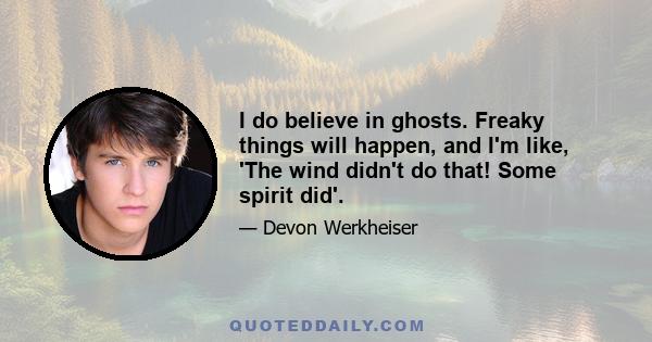 I do believe in ghosts. Freaky things will happen, and I'm like, 'The wind didn't do that! Some spirit did'.