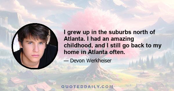 I grew up in the suburbs north of Atlanta. I had an amazing childhood, and I still go back to my home in Atlanta often.