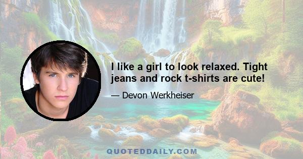 I like a girl to look relaxed. Tight jeans and rock t-shirts are cute!