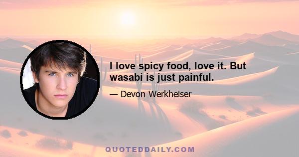 I love spicy food, love it. But wasabi is just painful.