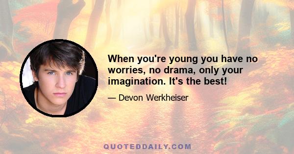 When you're young you have no worries, no drama, only your imagination. It's the best!