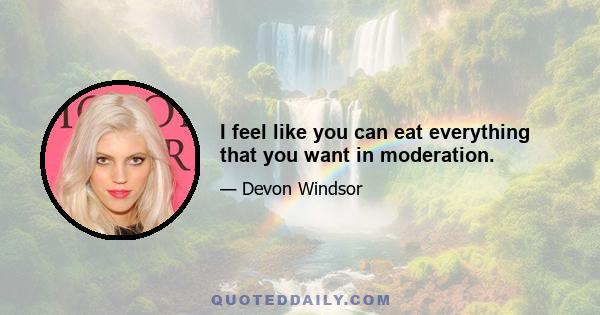 I feel like you can eat everything that you want in moderation.