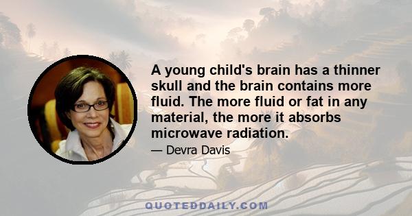 A young child's brain has a thinner skull and the brain contains more fluid. The more fluid or fat in any material, the more it absorbs microwave radiation.