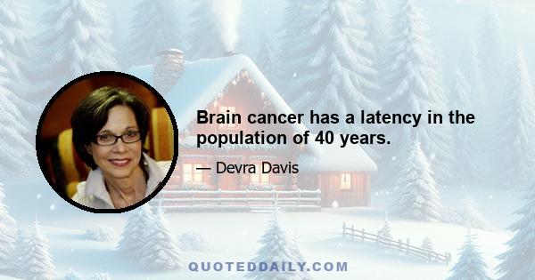 Brain cancer has a latency in the population of 40 years.