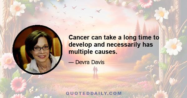 Cancer can take a long time to develop and necessarily has multiple causes.