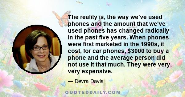 The reality is, the way we've used phones and the amount that we've used phones has changed radically in the past five years. When phones were first marketed in the 1990s, it cost, for car phones, $3000 to buy a phone