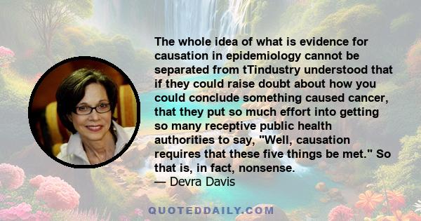 The whole idea of what is evidence for causation in epidemiology cannot be separated from tTindustry understood that if they could raise doubt about how you could conclude something caused cancer, that they put so much