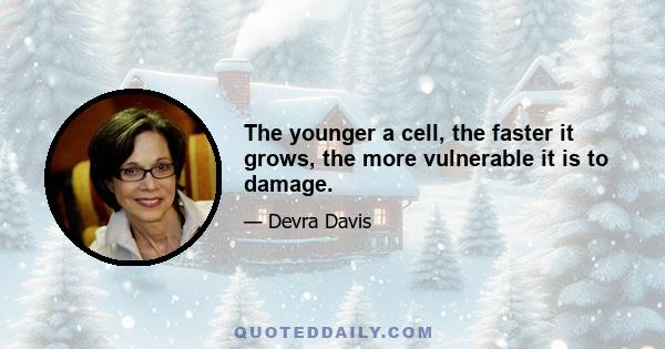 The younger a cell, the faster it grows, the more vulnerable it is to damage.