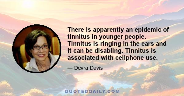 There is apparently an epidemic of tinnitus in younger people. Tinnitus is ringing in the ears and it can be disabling. Tinnitus is associated with cellphone use.