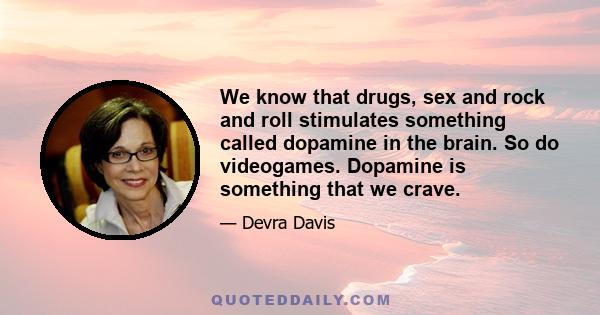 We know that drugs, sex and rock and roll stimulates something called dopamine in the brain. So do videogames. Dopamine is something that we crave.